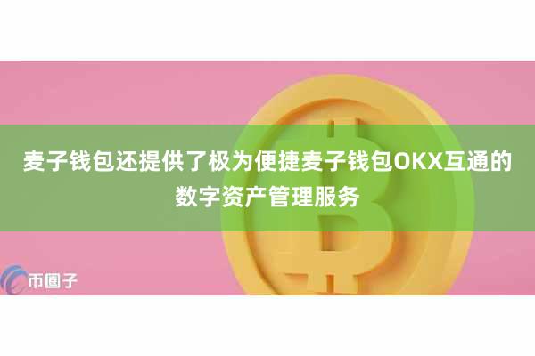 麦子钱包还提供了极为便捷麦子钱包OKX互通的数字资产管理服务 麦子钱包还提供了极为便捷麦子钱包OKX互通的数字资产管理服务