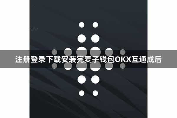 注册登录下载安装完麦子钱包OKX互通成后