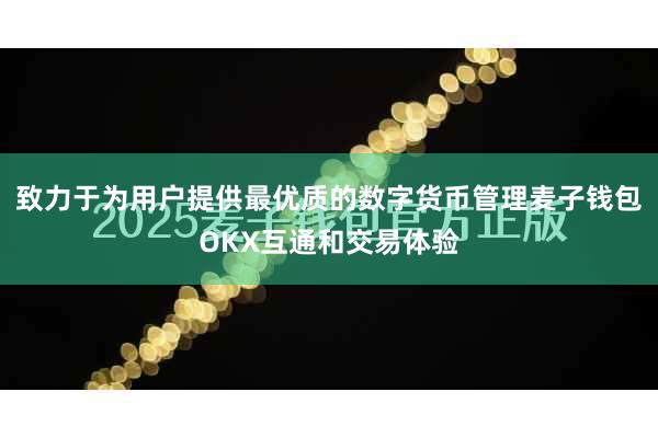 致力于为用户提供最优质的数字货币管理麦子钱包OKX互通和交易体验