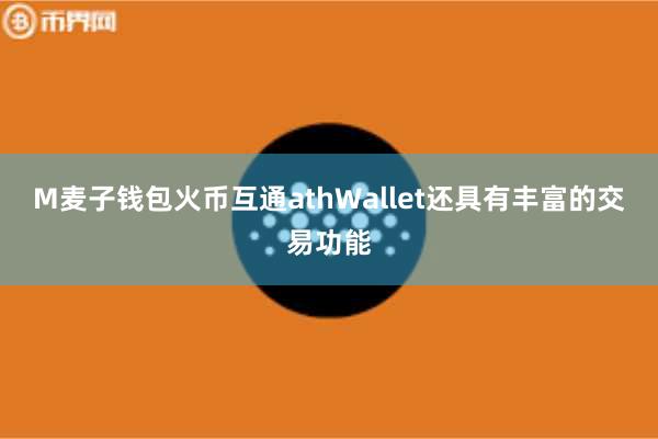 M麦子钱包火币互通athWallet还具有丰富的交易功能